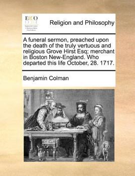 A funeral sermon, preached upon the death of the truly vertuous and religious Grove Hirst Esq; merchant in Boston New-England. Who departed this life October, 28. 1717.