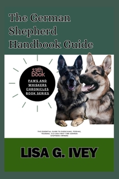 The German Shepherd Handbook Guide: The Essential Guide to Exercising, Feeding, Training, Old and First Time German Shepherd Owners