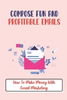 Paperback Compose Fun And Profitable Emails: How To Make Money With Email Marketing: Reward Your Readers Book
