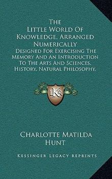 Paperback The Little World Of Knowledge, Arranged Numerically: Designed For Exercising The Memory And An Introduction To The Arts And Sciences, History, Natural Book
