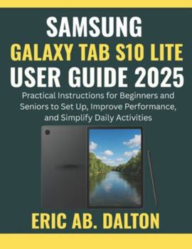 SAMSUNG GALAXY TAB S10 LITE USER GUIDE 2025: Practical Instructions for Beginners and Seniors to Set Up, Improve Performance, and Simplify Daily Activities