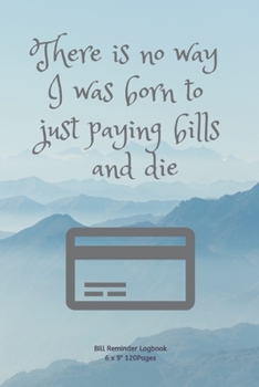 There is no way I was born to just paying bills and die: Tracker Notebook Novelty Gift for Women,Men,Adults ~ Diary for Budget planner