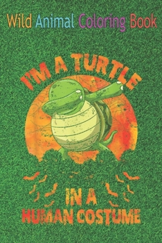 Wild Animal Coloring Book: I'm A Turtle In A Human Funny Turtle An Coloring Book Featuring Beautiful Forest Animals, Birds, Plants and Wildlife f