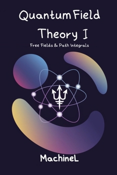 Quantum Field Theory I: Free Fields & Path Integrals (Quantum Mechanics Complete 101 : The All-in-One Journey from Beginner to Quantum Field Theory)