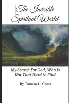 The Invisible Spiritual World: My Search For God, Who Is Not That Hard To Find