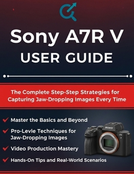 Sony A7R V USER GUIDE: The Complete Step-by-Step Strategies for Capturing Jaw-Dropping Images Every Time