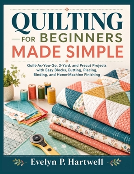 QUILTING FOR BEGINNERS MADE SIMPLE: Quilt-As-You-Go, 3-Yard, and Precut Projects with Easy Blocks, Cutting, Piecing, Binding, and Home-Machine Finishing