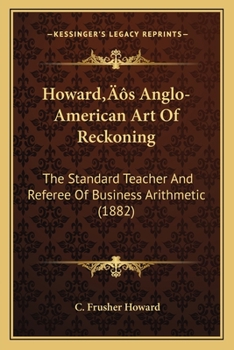 Paperback Howard's Anglo-American Art Of Reckoning: The Standard Teacher And Referee Of Business Arithmetic (1882) Book