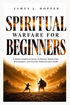 Spiritual Warfare For Beginners: A Simple Christian Guide To Prayer, Protection, Discernment and Victory Through God's Word