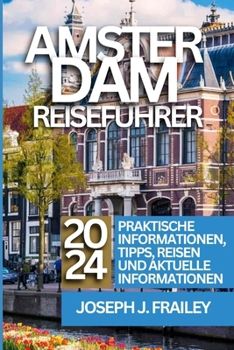 AMSTERDAM REISEFÜHRER 2024: ENTDECKEN SIE AMSTERDAM: IKONISCHE WAHRZEICHEN, PULSIERENDE VIERTEL UND GEHEIMTIPPS (German Edition)