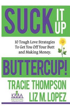 Suck It Up, Buttercup: 10 Tough-Love Strategies To Get You Off Your Butt and Making Money