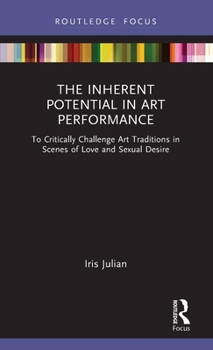 The Inherent Potential in Art Performance: To Critically Challenge Art Traditions in Scenes of Love and Sexual Desire (Routledge Advances in Theatre & Performance Studies)