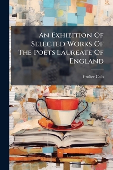 An Exhibition Of Selected Works Of The Poets Laureate Of England: Exhibited At The Grolier Club From January 25 To February 16, 1901