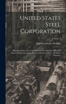 United States Steel Corporation: Hearings Before the Committee On Investigation of United States Steel Corporation. House of Representatives. [In Eight Volumes]; Volume 1