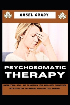PSYCHOSOMATIC THERAPY: Understand, Heal, and Transform Your Mind-Body Connection with Effective Techniques and Practical Insights