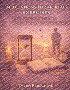 Meditations for Mortals Exercises: Time, Meaning, and Imperfect Living Interpreted Through Oliver Burkeman’s Philosophy