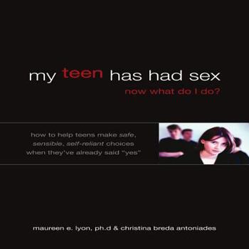 My Teen Has Had Sex, Now What Do I Do?: How to Help Your Child Make Safe, Sensible, Self-Reliant Choices When They've Already Said "Yes"