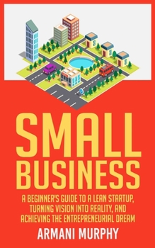 Paperback Small Business: A Beginner's Guide to A Lean Startup, Turning Vision Into Reality, and Achieving the Entrepreneurial Dream Book