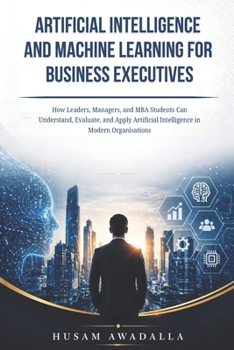 Paperback Artificial Intelligence and Machine Learning for Business Executives: How Leaders, Managers, and MBA Students Can Understand, Evaluate, and Apply Arti Book