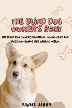 The Blind Dog Owner's Handbook: Loving Care For Dogs Navigating Life Without Vision
