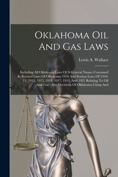 Oklahoma Oil And Gas Laws: Including All Oklahoma Laws Of A General Nature Contained In Revised Laws Of Oklahoma 1910 And Session Laws Of 1910-11, ... Gas: Also Decisions Of Oklahoma Citing And