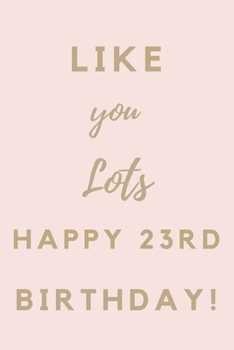 Like You Lots Happy 23rd Birthday: 23rd Birthday Gift / Journal / Notebook / Unique Birthday Card Alternative Quote
