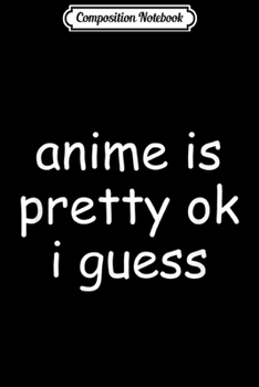Composition Notebook: Anime is pretty ok I guess Journal/Notebook Blank Lined Ruled 6x9 100 Pages