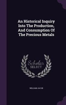 Hardcover An Historical Inquiry Into The Production, And Consumption Of The Precious Metals Book