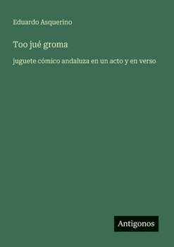 Too jué groma: juguete cómico andaluza en un acto y en verso (Spanish Edition)
