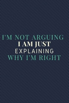 I'm Not Arguing. I'm Just Explaining Why I'm Right.: Gift For Co Worker, Best Gag Gift, Work Journal, Boss Notebook, (110 Pages, Lined , 6 x 9)