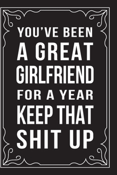 YOU'VE BEEN A GREAT GIRLFRIEND FOR A YEAR,  KEEP THAT SHIT UP: This 6"X9" journal features funny relationship quotes, makes great gift idea for Valentines Day, or Anniversary, 6"X9" 100 pages.