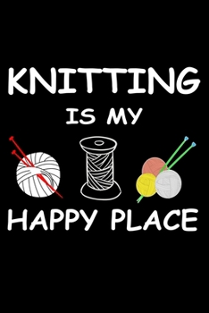 Knitting Is My Happy Place: Knitting Project journal Gifts. Best Knitting Project Journal Notebook for Knitters who loves Knitting. Funny Knitting ... perfect Project Journal Gifts For Knitters.