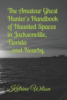 Paperback The Amateur Ghost Hunter's Handbook of Haunted Spaces: Jacksonville, Florida ...And Nearby Book