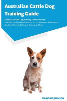 Paperback Australian Cattle Dog Training Guide Australian Cattle Dog Training Guide Includes: Australian Cattle Dog Agility Training, Tricks, Socializing, House Book