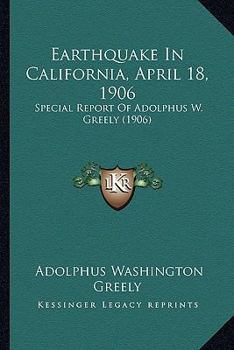 Earthquake In California, April 18, 1906: Special Report Of Adolphus W. Greely