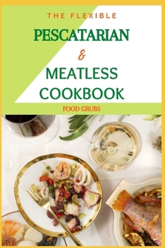 Paperback The Flexible Pescatarian & Meatless Cookbook: Pesco Vegeterian & Recipes For Your Perfectly Imperfect Life Book