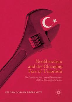 Paperback Neoliberalism and the Changing Face of Unionism: The Combined and Uneven Development of Class Capacities in Turkey Book