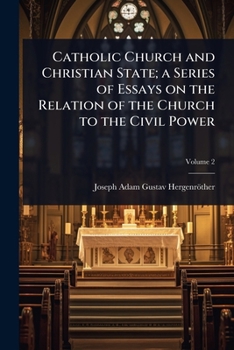 Catholic Church and Christian State; a Series of Essays on the Relation of the Church to the Civil Power