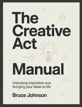 The Creative Act Manual: Unlocking Inspiration and Bringing Your Ideas to Life