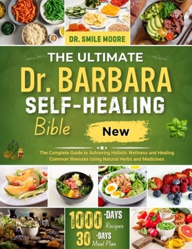 THE ULTIMATE DR. BARBARA SELF-HEALING BIBLE: The Complete Guide to Achieving Holistic Wellness and Healing Common Illnesses Using Natural Herbs and Medicines