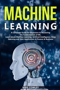 Machine Learning: A Complete Guide for Beginners to Mastering the  Fundamentals of ML. Learn about Machine Learning, Artificial Intelligence, Deep Learning and their Application in Finance & Business