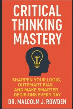 Paperback Critical Thinking Mastery: Sharpen Your Logic, Outsmart Bias, and Make Smarter Decisions Every Day Book