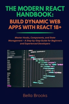 Paperback The Modern React Handbook: BUILD DYNAMIC WEB APPS WITH REACT 18+: Master Hooks, Components, and State Management - A Step-by-Step Guide for Beginners Book