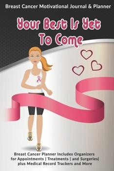 Your Best Is Yet To Come: Breast Cancer Motivational Journal & Planner: Breast Cancer Planner Includes Organizers for Appointments | Treatments | and Surgeries| plus Medical Record Trackers and More