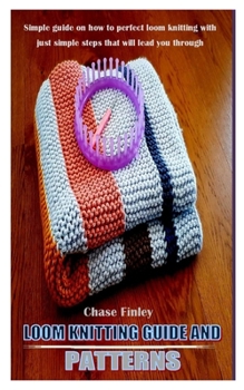 Paperback Loom Knitting Guide and Patterns: Simple guide on how to perfect loom knitting with just simple steps that will lead you through Book