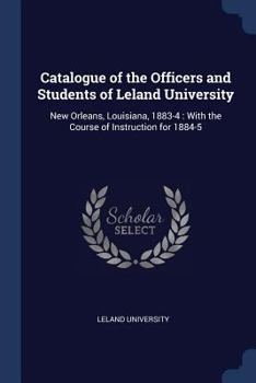 Paperback Catalogue of the Officers and Students of Leland University: New Orleans, Louisiana, 1883-4: With the Course of Instruction for 1884-5 Book