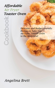 Affordable Air Fryer Toaster Oven Cookbook: Delicious and Budget-Friendly Recipes to Take Your Air Fryer Toaster Oven to the Next Level
