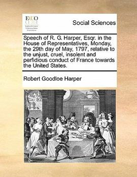 Paperback Speech of R. G. Harper, Esqr. in the House of Representatives, Monday, the 29th Day of May, 1797, Relative to the Unjust, Cruel, Insolent and Perfidio Book