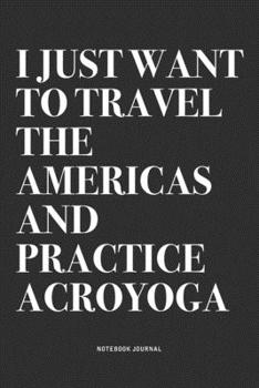 Paperback I Just Want To Travel The Americas And Practice Acroyoga: A 6x9 Inch Notebook Journal Diary With A Bold Text Font Slogan On A Matte Cover and 120 Blan Book