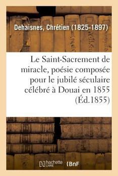 Paperback Le Saint-Sacrement de miracle, poésie composée pour le jubilé séculaire célébré à Douai en 1855 [French] Book
